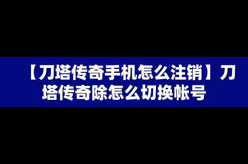 【刀塔传奇手机怎么注销】刀塔传奇除怎么切换帐号