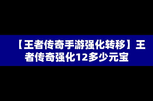 【王者传奇手游强化转移】王者传奇强化12多少元宝