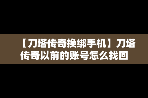 【刀塔传奇换绑手机】刀塔传奇以前的账号怎么找回