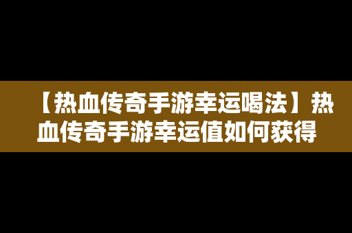 【热血传奇手游幸运喝法】热血传奇手游幸运值如何获得