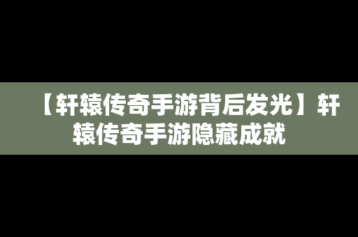 【轩辕传奇手游背后发光】轩辕传奇手游隐藏成就