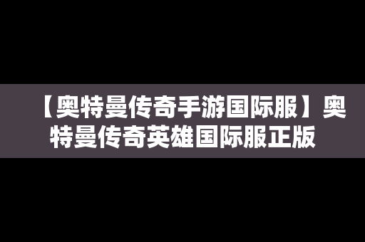 【奥特曼传奇手游国际服】奥特曼传奇英雄国际服正版
