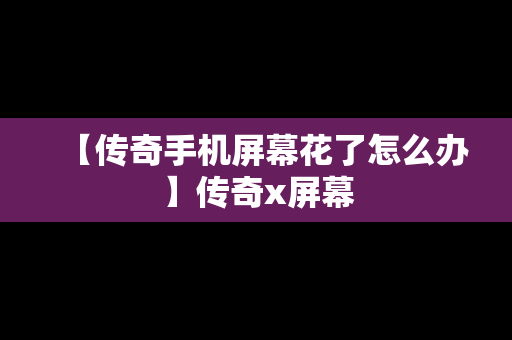 【传奇手机屏幕花了怎么办】传奇x屏幕