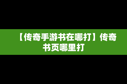 【传奇手游书在哪打】传奇书页哪里打