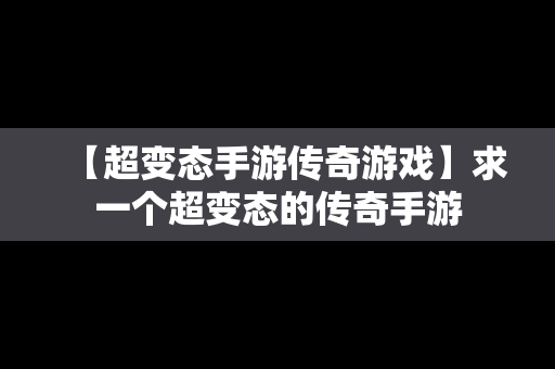 【超变态手游传奇游戏】求一个超变态的传奇手游