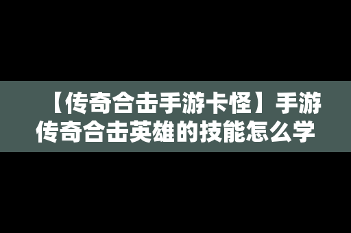 【传奇合击手游卡怪】手游传奇合击英雄的技能怎么学