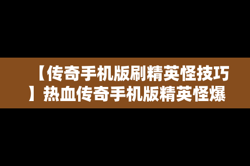 【传奇手机版刷精英怪技巧】热血传奇手机版精英怪爆什么