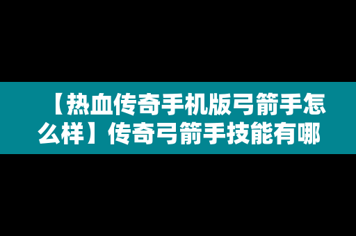 【热血传奇手机版弓箭手怎么样】传奇弓箭手技能有哪些