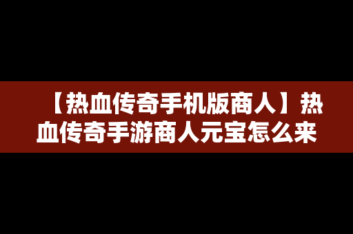 【热血传奇手机版商人】热血传奇手游商人元宝怎么来的