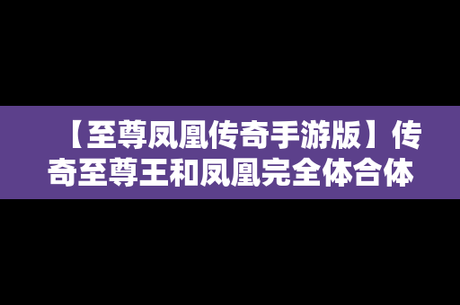 【至尊凤凰传奇手游版】传奇至尊王和凤凰完全体合体