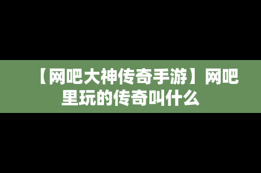 【网吧大神传奇手游】网吧里玩的传奇叫什么