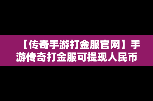 【传奇手游打金服官网】手游传奇打金服可提现人民币