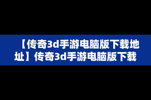 【传奇3d手游电脑版下载地址】传奇3d手游电脑版下载地址安装