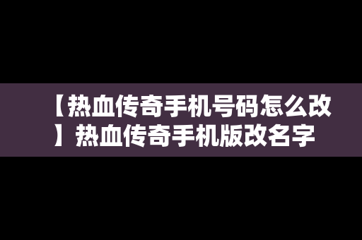 【热血传奇手机号码怎么改】热血传奇手机版改名字