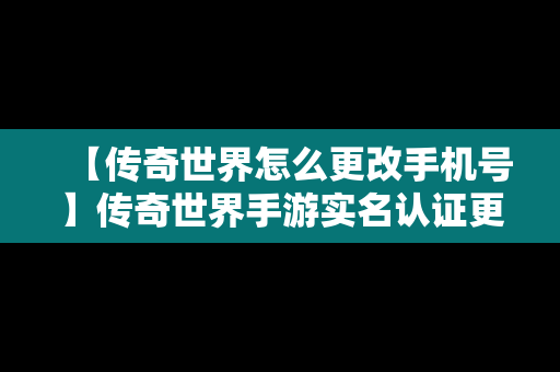 【传奇世界怎么更改手机号】传奇世界手游实名认证更改