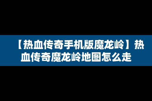 【热血传奇手机版魔龙岭】热血传奇魔龙岭地图怎么走