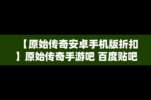 【原始传奇安卓手机版折扣】原始传奇手游吧 百度贴吧
