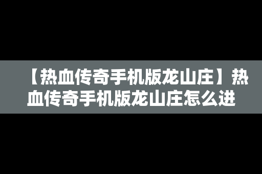 【热血传奇手机版龙山庄】热血传奇手机版龙山庄怎么进