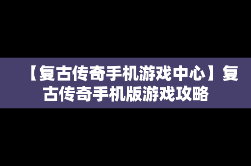 【复古传奇手机游戏中心】复古传奇手机版游戏攻略