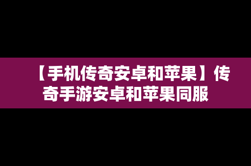 【手机传奇安卓和苹果】传奇手游安卓和苹果同服
