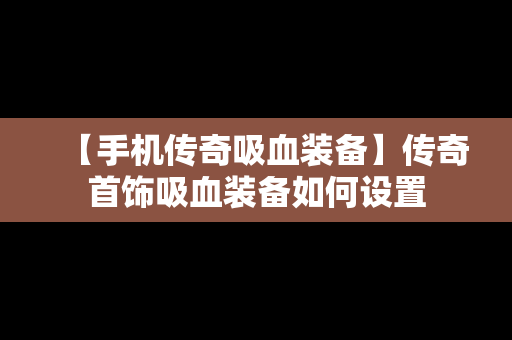 【手机传奇吸血装备】传奇首饰吸血装备如何设置