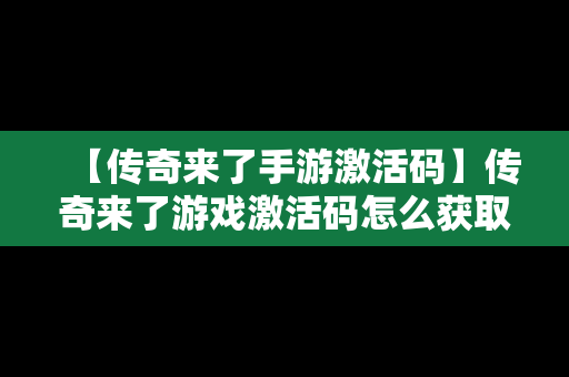 【传奇来了手游激活码】传奇来了游戏激活码怎么获取