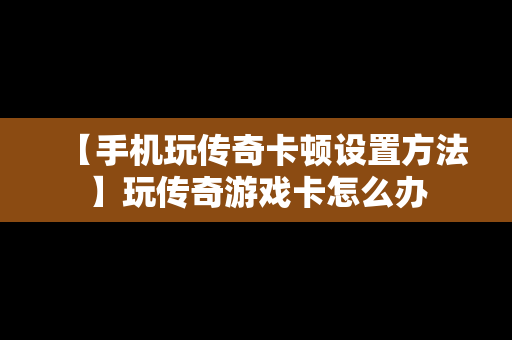 【手机玩传奇卡顿设置方法】玩传奇游戏卡怎么办