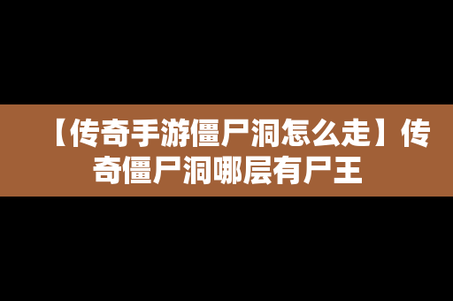 【传奇手游僵尸洞怎么走】传奇僵尸洞哪层有尸王