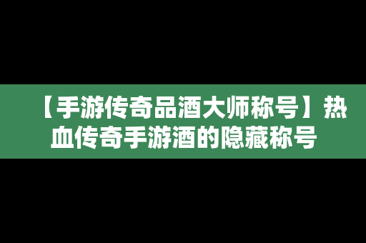 【手游传奇品酒大师称号】热血传奇手游酒的隐藏称号