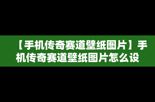 【手机传奇赛道壁纸图片】手机传奇赛道壁纸图片怎么设置