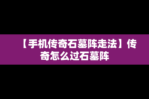 【手机传奇石墓阵走法】传奇怎么过石墓阵