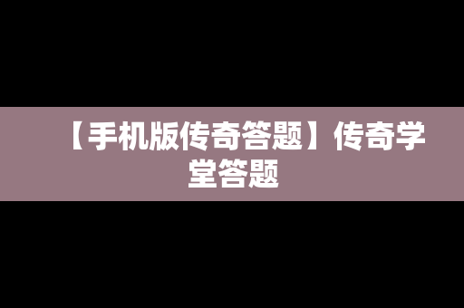 【手机版传奇答题】传奇学堂答题