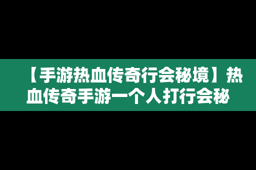 【手游热血传奇行会秘境】热血传奇手游一个人打行会秘境收益
