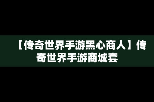 【传奇世界手游黑心商人】传奇世界手游商城套