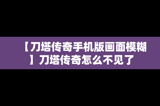 【刀塔传奇手机版画面模糊】刀塔传奇怎么不见了