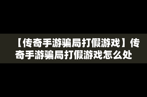 【传奇手游骗局打假游戏】传奇手游骗局打假游戏怎么处理