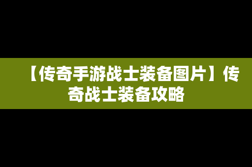 【传奇手游战士装备图片】传奇战士装备攻略