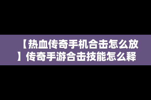 【热血传奇手机合击怎么放】传奇手游合击技能怎么释放