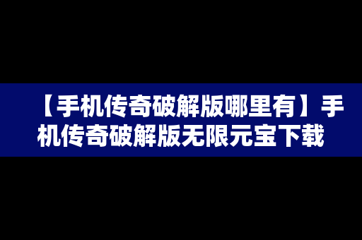 【手机传奇破解版哪里有】手机传奇破解版无限元宝下载
