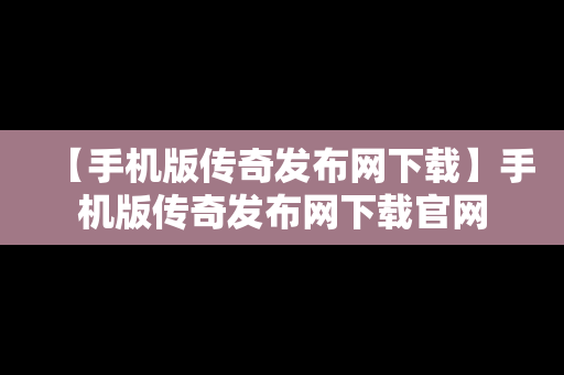 【手机版传奇发布网下载】手机版传奇发布网下载官网