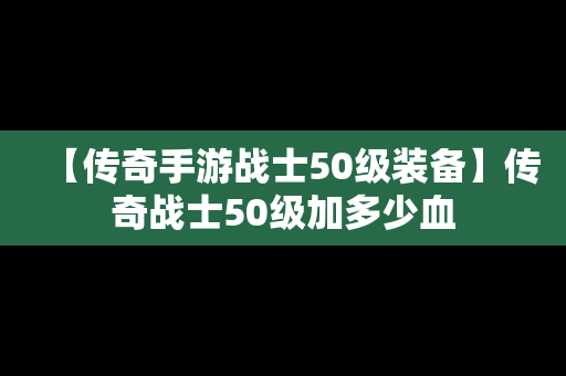 【传奇手游战士50级装备】传奇战士50级加多少血