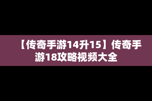 【传奇手游14升15】传奇手游18攻略视频大全