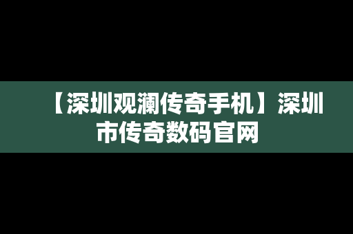 【深圳观澜传奇手机】深圳市传奇数码官网
