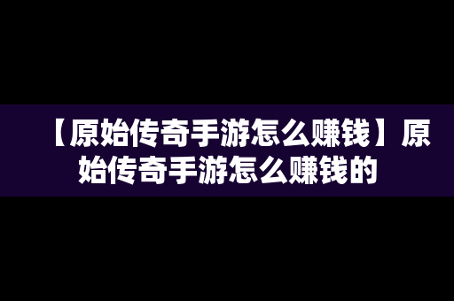 【原始传奇手游怎么赚钱】原始传奇手游怎么赚钱的
