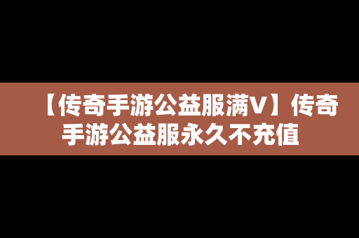 【传奇手游公益服满V】传奇手游公益服永久不充值