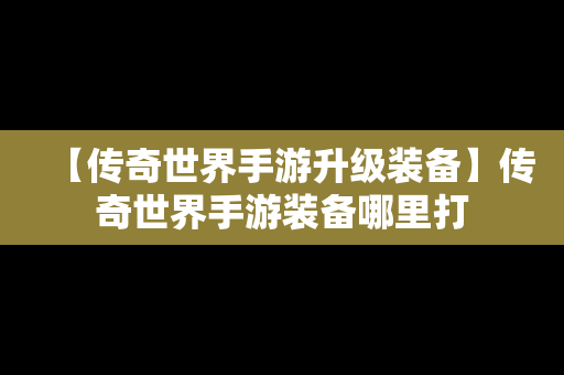 【传奇世界手游升级装备】传奇世界手游装备哪里打