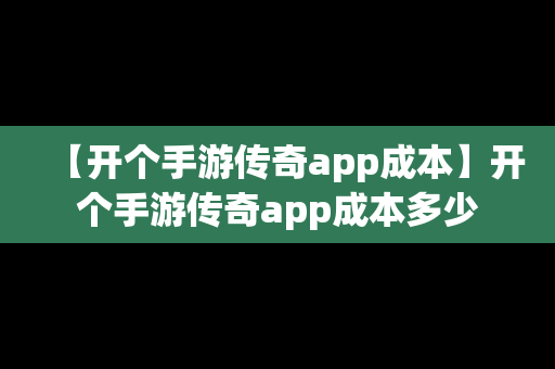【开个手游传奇app成本】开个手游传奇app成本多少