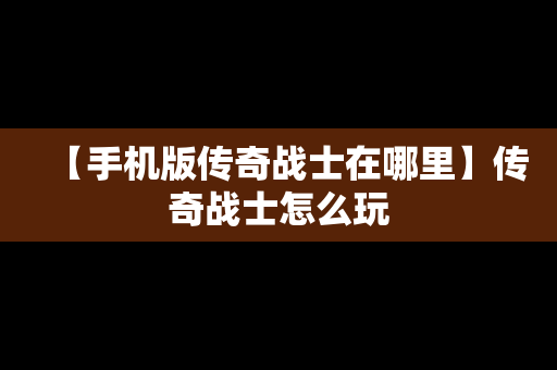 【手机版传奇战士在哪里】传奇战士怎么玩