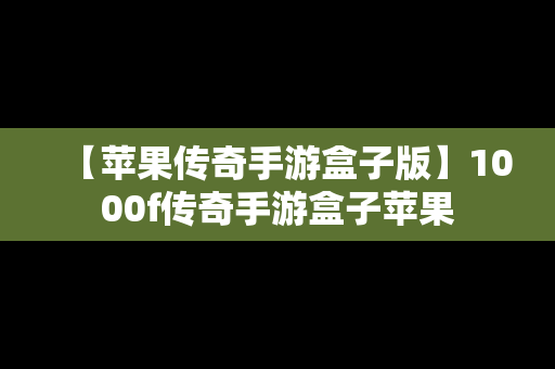 【苹果传奇手游盒子版】1000f传奇手游盒子苹果