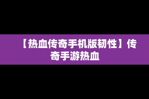 【热血传奇手机版韧性】传奇手游热血